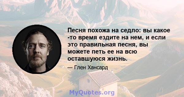 Песня похожа на седло: вы какое -то время ездите на нем, и если это правильная песня, вы можете петь ее на всю оставшуюся жизнь.