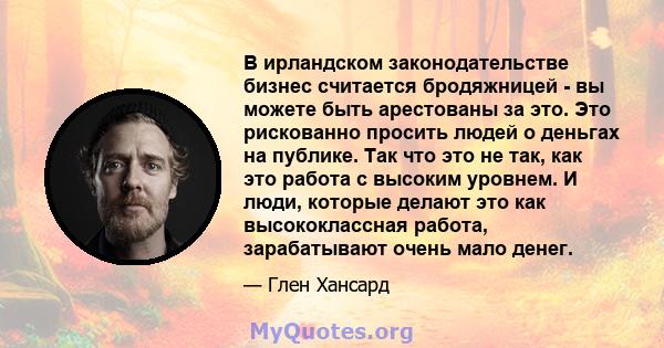 В ирландском законодательстве бизнес считается бродяжницей - вы можете быть арестованы за это. Это рискованно просить людей о деньгах на публике. Так что это не так, как это работа с высоким уровнем. И люди, которые