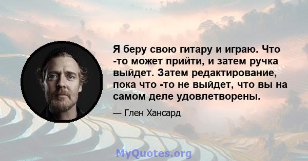 Я беру свою гитару и играю. Что -то может прийти, и затем ручка выйдет. Затем редактирование, пока что -то не выйдет, что вы на самом деле удовлетворены.