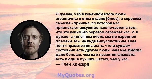 Я думаю, что в конечном итоге люди эгоистичны в этом отделе [блюз], в хорошем смысле - причина, по которой нас привлекают искусство, заключается в том, что это каким -то образом отражает нас. И я думаю, в конечном