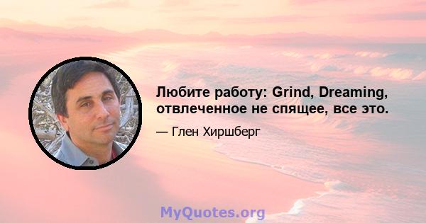 Любите работу: Grind, Dreaming, отвлеченное не спящее, все это.