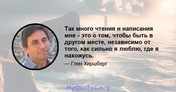 Так много чтения и написания мне - это о том, чтобы быть в другом месте, независимо от того, как сильно я люблю, где я нахожусь.