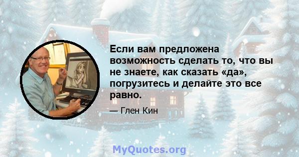 Если вам предложена возможность сделать то, что вы не знаете, как сказать «да», погрузитесь и делайте это все равно.