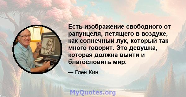 Есть изображение свободного от рапунцеля, летящего в воздухе, как солнечный лук, который так много говорит. Это девушка, которая должна выйти и благословить мир.