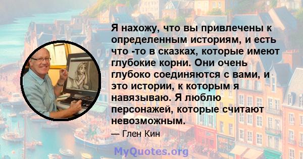 Я нахожу, что вы привлечены к определенным историям, и есть что -то в сказках, которые имеют глубокие корни. Они очень глубоко соединяются с вами, и это истории, к которым я навязываю. Я люблю персонажей, которые