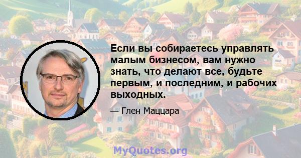 Если вы собираетесь управлять малым бизнесом, вам нужно знать, что делают все, будьте первым, и последним, и рабочих выходных.