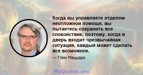 Когда вы управляете отделом неотложной помощи, вы пытаетесь сохранить все спокойствие, поэтому, когда в дверь входит чрезвычайная ситуация, каждый может сделать все возможное.