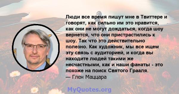 Люди все время пишут мне в Твиттере и говорят, как сильно им это нравится, как они не могут дождаться, когда шоу вернется, что они пристрастились к шоу. Так что это действительно полезно. Как художник, мы все ищем эту