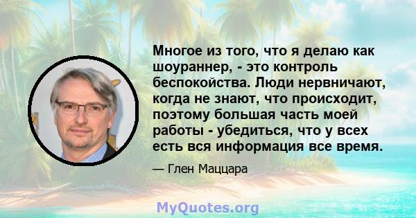 Многое из того, что я делаю как шоураннер, - это контроль беспокойства. Люди нервничают, когда не знают, что происходит, поэтому большая часть моей работы - убедиться, что у всех есть вся информация все время.