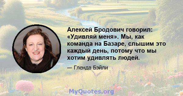 Алексей Бродович говорил: «Удивляй меня». Мы, как команда на Базаре, слышим это каждый день, потому что мы хотим удивлять людей.