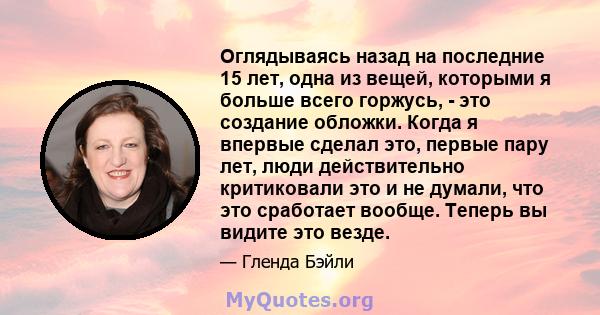 Оглядываясь назад на последние 15 лет, одна из вещей, которыми я больше всего горжусь, - это создание обложки. Когда я впервые сделал это, первые пару лет, люди действительно критиковали это и не думали, что это