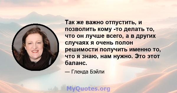 Так же важно отпустить, и позволить кому -то делать то, что он лучше всего, а в других случаях я очень полон решимости получить именно то, что я знаю, нам нужно. Это этот баланс.