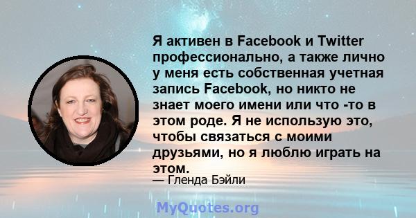 Я активен в Facebook и Twitter профессионально, а также лично у меня есть собственная учетная запись Facebook, но никто не знает моего имени или что -то в этом роде. Я не использую это, чтобы связаться с моими друзьями, 