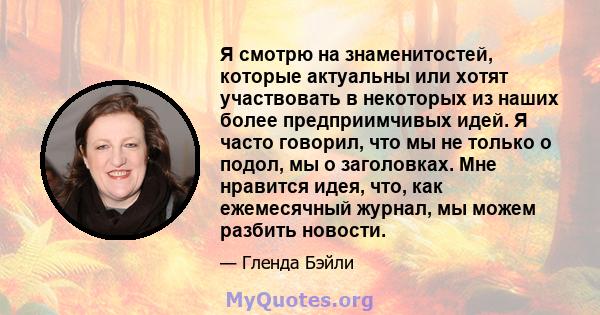 Я смотрю на знаменитостей, которые актуальны или хотят участвовать в некоторых из наших более предприимчивых идей. Я часто говорил, что мы не только о подол, мы о заголовках. Мне нравится идея, что, как ежемесячный