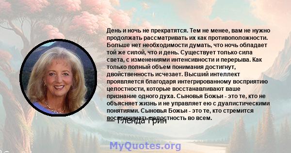 День и ночь не прекратятся. Тем не менее, вам не нужно продолжать рассматривать их как противоположности. Больше нет необходимости думать, что ночь обладает той же силой, что и день. Существует только сила света, с