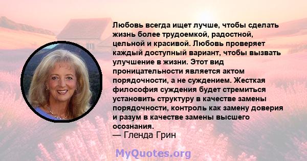 Любовь всегда ищет лучше, чтобы сделать жизнь более трудоемкой, радостной, цельной и красивой. Любовь проверяет каждый доступный вариант, чтобы вызвать улучшение в жизни. Этот вид проницательности является актом