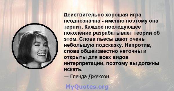 Действительно хорошая игра неоднозначна - именно поэтому она терпит. Каждое последующее поколение разрабатывает теории об этом. Слова пьесы дают очень небольшую подсказку. Напротив, слова общеизвестно неточны и открыты