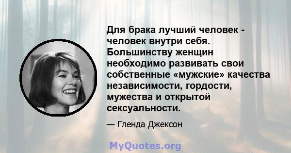 Для брака лучший человек - человек внутри себя. Большинству женщин необходимо развивать свои собственные «мужские» качества независимости, гордости, мужества и открытой сексуальности.