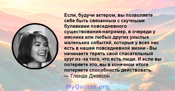 Если, будучи актером, вы позволяете себе быть связанным с скучными булавками повседневного существования-например, в очереди у мясника или любых других унылых маленьких событий, которые у всех нас есть в нашей