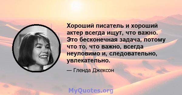 Хороший писатель и хороший актер всегда ищут, что важно. Это бесконечная задача, потому что то, что важно, всегда неуловимо и, следовательно, увлекательно.