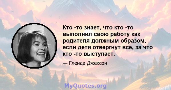 Кто -то знает, что кто -то выполнил свою работу как родителя должным образом, если дети отвергнут все, за что кто -то выступает.