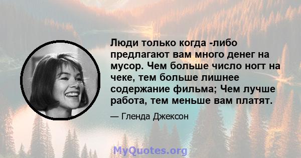 Люди только когда -либо предлагают вам много денег на мусор. Чем больше число ногт на чеке, тем больше лишнее содержание фильма; Чем лучше работа, тем меньше вам платят.