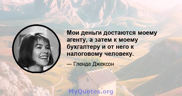 Мои деньги достаются моему агенту, а затем к моему бухгалтеру и от него к налоговому человеку.