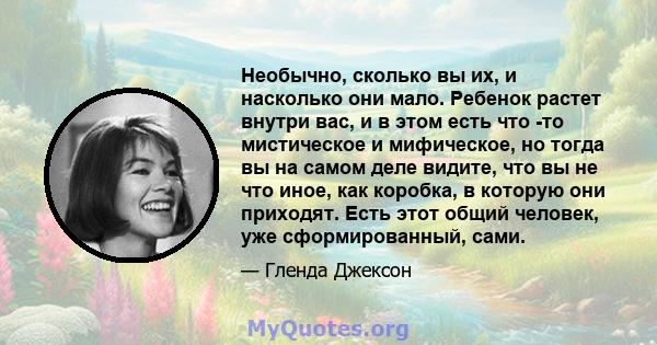 Необычно, сколько вы их, и насколько они мало. Ребенок растет внутри вас, и в этом есть что -то мистическое и мифическое, но тогда вы на самом деле видите, что вы не что иное, как коробка, в которую они приходят. Есть