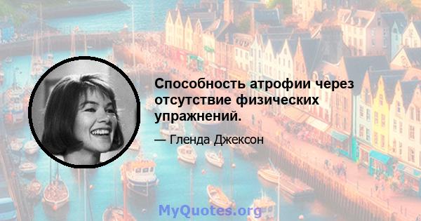 Способность атрофии через отсутствие физических упражнений.