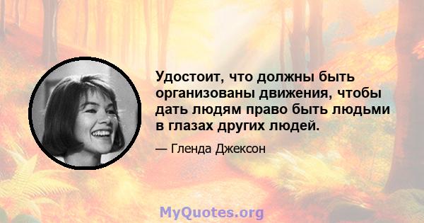 Удостоит, что должны быть организованы движения, чтобы дать людям право быть людьми в глазах других людей.