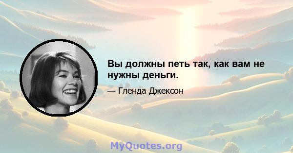 Вы должны петь так, как вам не нужны деньги.