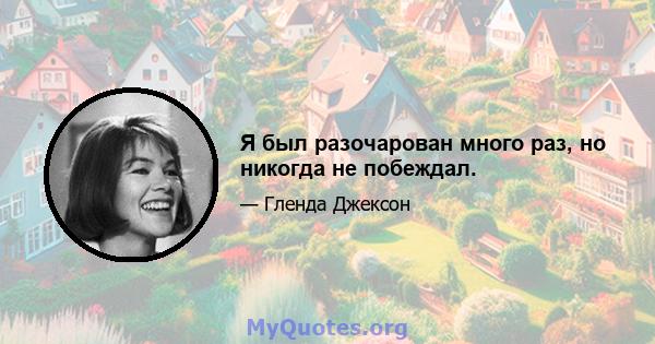 Я был разочарован много раз, но никогда не побеждал.