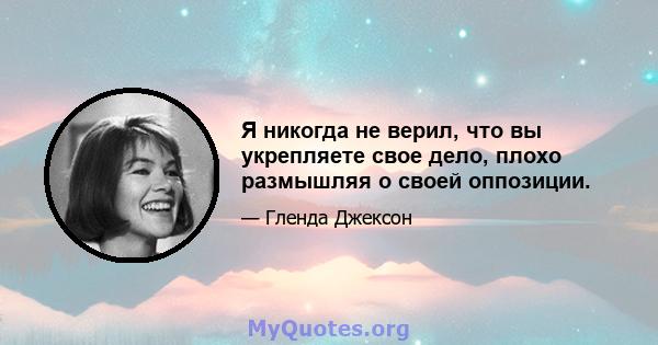 Я никогда не верил, что вы укрепляете свое дело, плохо размышляя о своей оппозиции.