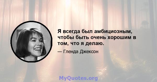 Я всегда был амбициозным, чтобы быть очень хорошим в том, что я делаю.