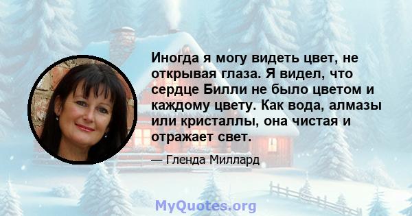 Иногда я могу видеть цвет, не открывая глаза. Я видел, что сердце Билли не было цветом и каждому цвету. Как вода, алмазы или кристаллы, она чистая и отражает свет.