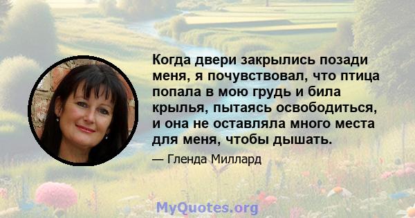 Когда двери закрылись позади меня, я почувствовал, что птица попала в мою грудь и била крылья, пытаясь освободиться, и она не оставляла много места для меня, чтобы дышать.