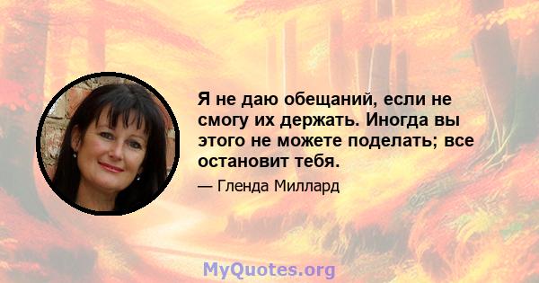 Я не даю обещаний, если не смогу их держать. Иногда вы этого не можете поделать; все остановит тебя.