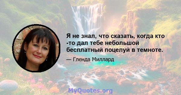 Я не знал, что сказать, когда кто -то дал тебе небольшой бесплатный поцелуй в темноте.