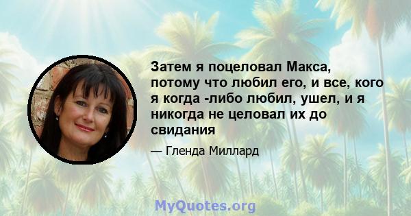 Затем я поцеловал Макса, потому что любил его, и все, кого я когда -либо любил, ушел, и я никогда не целовал их до свидания