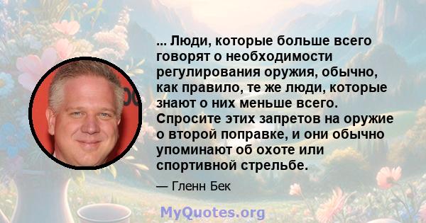 ... Люди, которые больше всего говорят о необходимости регулирования оружия, обычно, как правило, те же люди, которые знают о них меньше всего. Спросите этих запретов на оружие о второй поправке, и они обычно упоминают