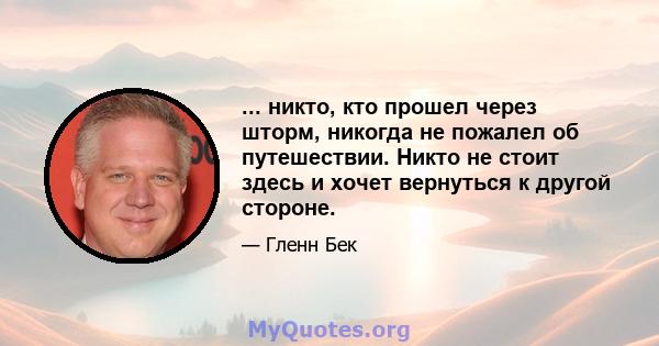 ... никто, кто прошел через шторм, никогда не пожалел об путешествии. Никто не стоит здесь и хочет вернуться к другой стороне.