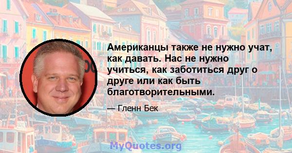 Американцы также не нужно учат, как давать. Нас не нужно учиться, как заботиться друг о друге или как быть благотворительными.