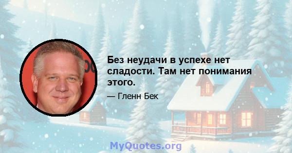 Без неудачи в успехе нет сладости. Там нет понимания этого.