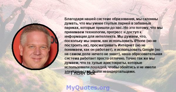 Благодаря нашей системе образования, мы склонны думать, что мы умнее глупых парней в забавных париках, которые пришли до нас. Но это потому, что мы принимаем технологии, прогресс и доступ к информации для интеллекта. Мы 