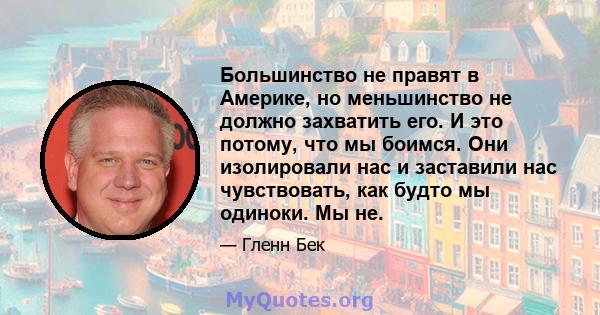 Большинство не правят в Америке, но меньшинство не должно захватить его. И это потому, что мы боимся. Они изолировали нас и заставили нас чувствовать, как будто мы одиноки. Мы не.