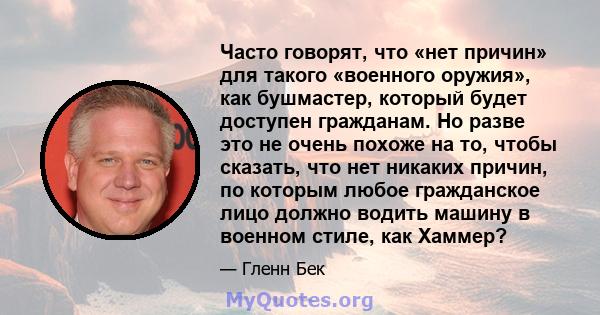 Часто говорят, что «нет причин» для такого «военного оружия», как бушмастер, который будет доступен гражданам. Но разве это не очень похоже на то, чтобы сказать, что нет никаких причин, по которым любое гражданское лицо 