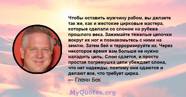 Чтобы оставить мужчину рабом, вы делаете так же, как и жестокие цирковые мастера, которые сделали со слоном на рубеже прошлого века. Зажимайте тяжелые цепочки вокруг их ног и познакомьтесь с ними на землю. Затем бей и