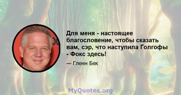 Для меня - настоящее благословение, чтобы сказать вам, сэр, что наступила Голгофы - Фокс здесь!