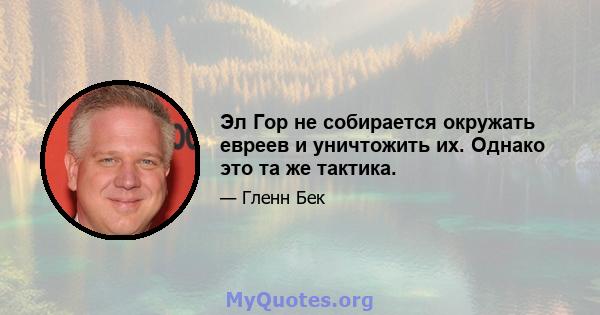 Эл Гор не собирается окружать евреев и уничтожить их. Однако это та же тактика.