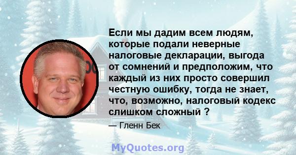 Если мы дадим всем людям, которые подали неверные налоговые декларации, выгода от сомнений и предположим, что каждый из них просто совершил честную ошибку, тогда не знает, что, возможно, налоговый кодекс слишком сложный 